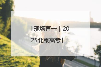 现场直击｜2025北京高考