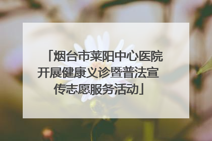烟台市莱阳中心医院开展健康义诊暨普法宣传志愿服务活动