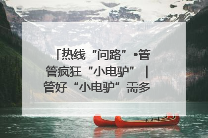 热线“问路”•管管疯狂“小电驴”｜管好“小电驴”需多部门形成合力
