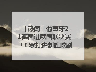 热闻｜葡萄牙2-1德国进欧国联决赛！C罗打进制胜球刷爆3大纪录！