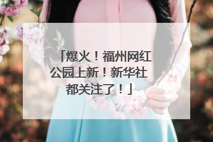爆火！福州网红公园上新！新华社都关注了！