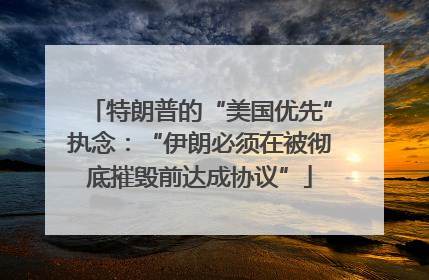 特朗普的“美国优先”执念：“伊朗必须在被彻底摧毁前达成协议”