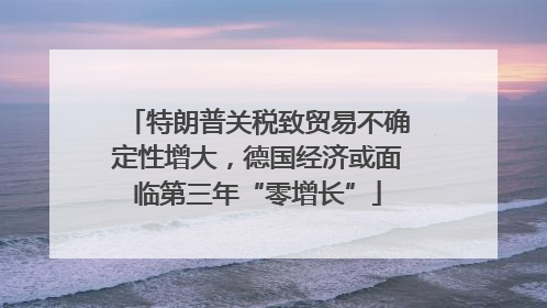 特朗普关税致贸易不确定性增大，德国经济或面临第三年“零增长”