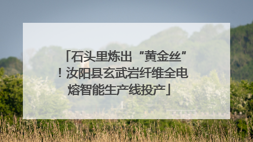 石头里炼出“黄金丝”！汝阳县玄武岩纤维全电熔智能生产线投产