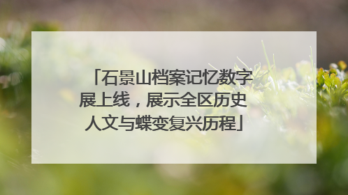 石景山档案记忆数字展上线，展示全区历史人文与蝶变复兴历程