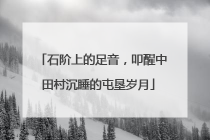 石阶上的足音，叩醒中田村沉睡的屯垦岁月