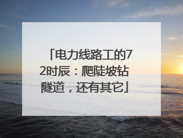 电力线路工的72时辰：爬陡坡钻隧道，还有其它
