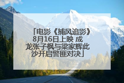 电影《捕风追影》8月16日上映 成龙张子枫与梁家辉此沙开启警匪对决