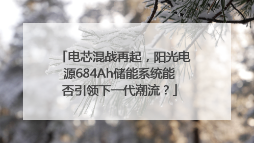 电芯混战再起，阳光电源684Ah储能系统能否引领下一代潮流？