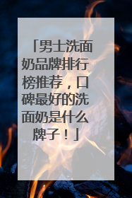 男士洗面奶品牌排行榜推荐，口碑最好的洗面奶是什么牌子！
