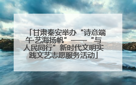甘肃秦安举办“诗意端午·艺海扬帆”——“与人民同行”新时代文明实践文艺志愿服务活动