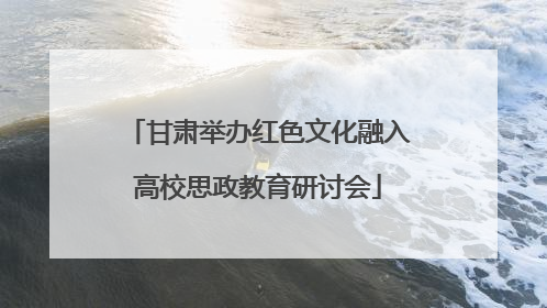 甘肃举办红色文化融入高校思政教育研讨会
