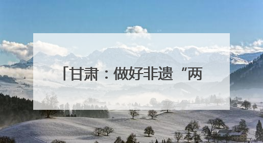 甘肃：做好非遗“两创”文章 推动传统文化焕发时代新采