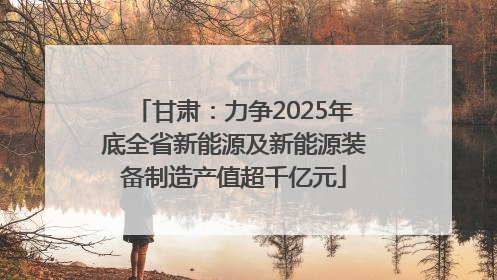 甘肃：力争2025年底全省新能源及新能源装备制造产值超千亿元