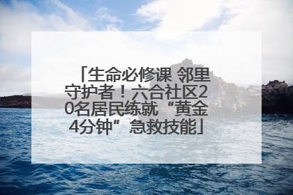 生命必修课 邻里守护者！六合社区20名居民练就“黄金4分钟”急救技能