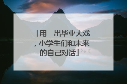 用一出毕业大戏，小学生们和未来的自己对话
