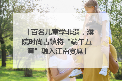 百名儿童学非遗，濮院时尚古镇将“端午五黄”融入江南宴席