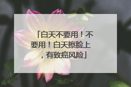 白天不要用！不要用！白天擦脸上，有致癌风险
