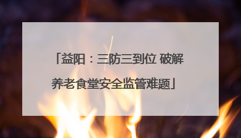 益阳：三防三到位 破解养老食堂安全监管难题