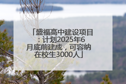 盛福高中建设项目：计划2025年6月底前建成，可容纳在校生3000人