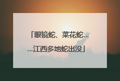 眼镜蛇、菜花蛇……江西多地蛇出没