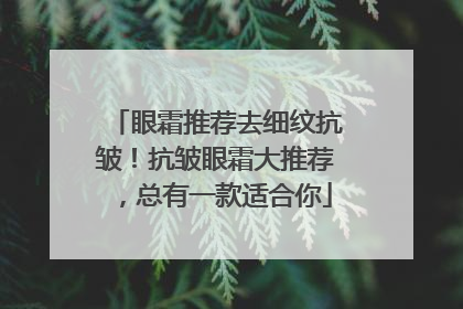 眼霜推荐去细纹抗皱！抗皱眼霜大推荐，总有一款适合你