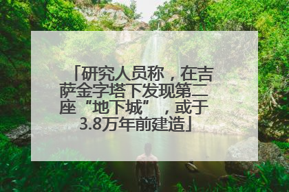 研究人员称，在吉萨金字塔下发现第二座“地下城”，或于3.8万年前建造