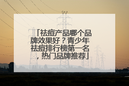 祛痘产品哪个品牌效果好？青少年祛痘排行榜第一名，热门品牌推荐