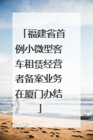 福建省首例小微型客车租赁经营者备案业务在厦门办结