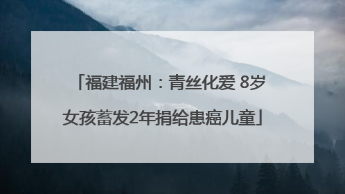 福建福州：青丝化爱 8岁女孩蓄发2年捐给患癌儿童