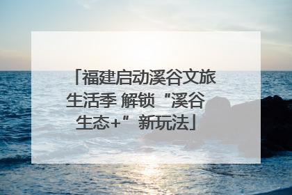 福建启动溪谷文旅生活季 解锁“溪谷生态+”新玩法