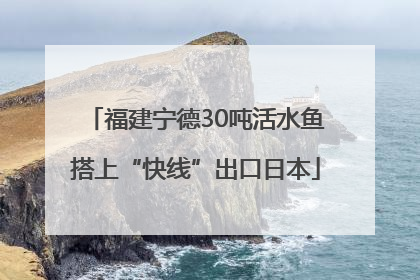 福建宁德30吨活水鱼搭上“快线”出口日本