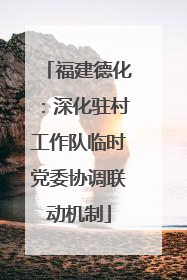福建德化：深化驻村工作队临时党委协调联动机制
