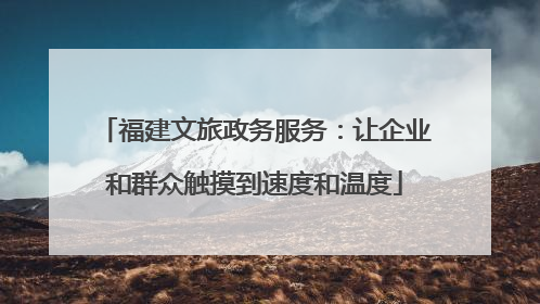 福建文旅政务服务：让企业和群众触摸到速度和温度