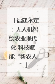 福建永定：无人机智绘农业现代化 科技赋能“新农人”