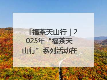 福茶天山行｜2025年“福茶天山行”系列活动在昌吉州启动