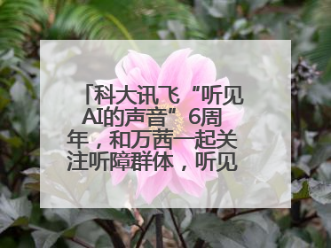 科大讯飞“听见AI的声音”6周年，和万茜一起关注听障群体，听见更大的世界