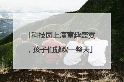 科技园上演童趣盛宴，孩子们撒欢一整天