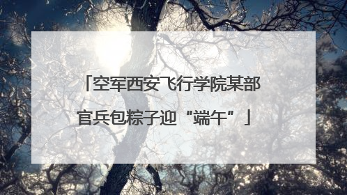 空军西安飞行学院某部官兵包粽子迎“端午”