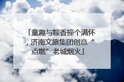 童趣与粽香撞个满怀，济南文旅集团创意“点燃”老城烟火
