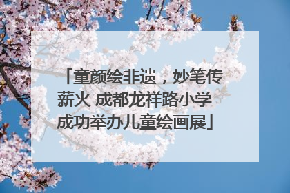 童颜绘非遗，妙笔传薪火 成都龙祥路小学成功举办儿童绘画展
