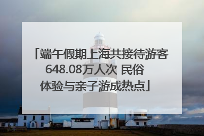端午假期上海共接待游客648.08万人次 民俗体验与亲子游成热点