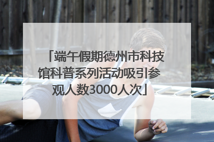 端午假期德州市科技馆科普系列活动吸引参观人数3000人次