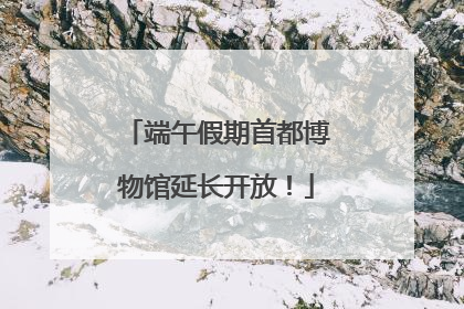 端午假期首都博物馆延长开放！