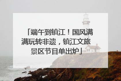 端午到镇江！国风满满玩转非遗，镇江文旅景区节目单出炉