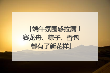端午氛围感拉满！赛龙舟、粽子、香包都有了新花样