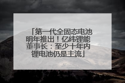 第一代全固态电池明年推出！亿纬锂能董事长：至少十年内锂电池仍是主流