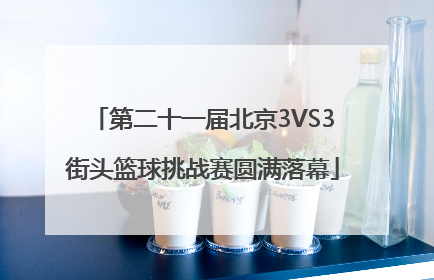 第二十一届北京3VS3街头篮球挑战赛圆满落幕