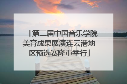 第二届中国音乐学院美育成果展演连云港地区预选赛隆重举行