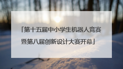 第十五届中小学生机器人竞赛暨第八届创新设计大赛开幕